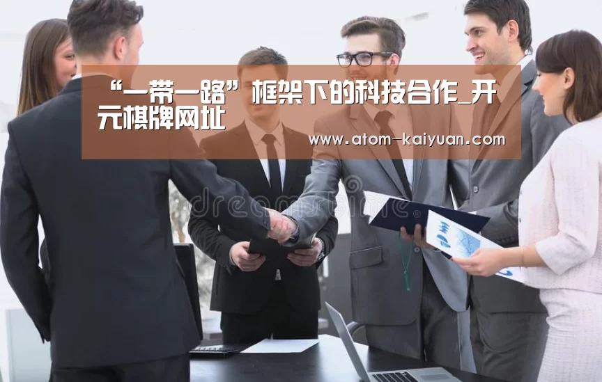 “一带一路”框架下的科技合作_开元棋牌网址(图2) 开云棋牌网页版