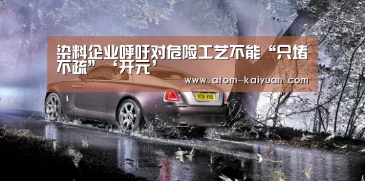 染料企业呼吁对危险工艺不能“只堵不疏”‘开元’(图2) 开元