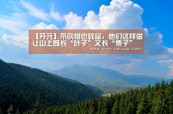 【开元】不砍树也致富,他们这样做让山上既长“叶子”又长“票子”(图1) 开元棋牌官网